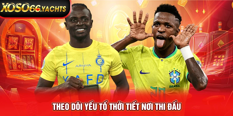 Theo dõi yếu tố thời tiết nơi thi đấu Theo dõi yếu tố thời tiết nơi thi đấu